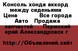 Консоль хонда аккорд 7 между сиденьями › Цена ­ 1 999 - Все города Авто » Продажа запчастей   . Пермский край,Александровск г.